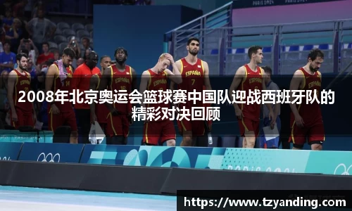2008年北京奥运会篮球赛中国队迎战西班牙队的精彩对决回顾