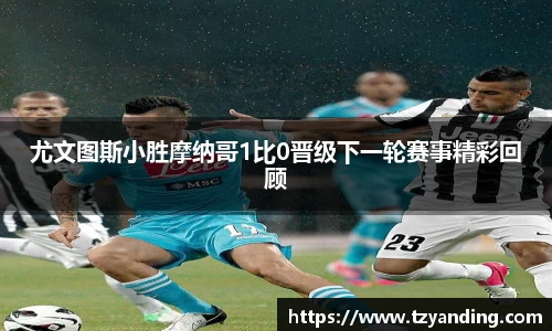 尤文图斯小胜摩纳哥1比0晋级下一轮赛事精彩回顾