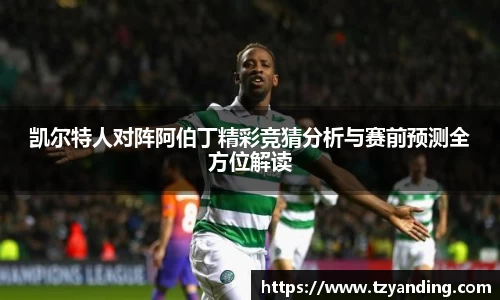 凯尔特人对阵阿伯丁精彩竞猜分析与赛前预测全方位解读